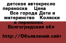 детское автокресло (переноска) › Цена ­ 1 500 - Все города Дети и материнство » Коляски и переноски   . Волгоградская обл.